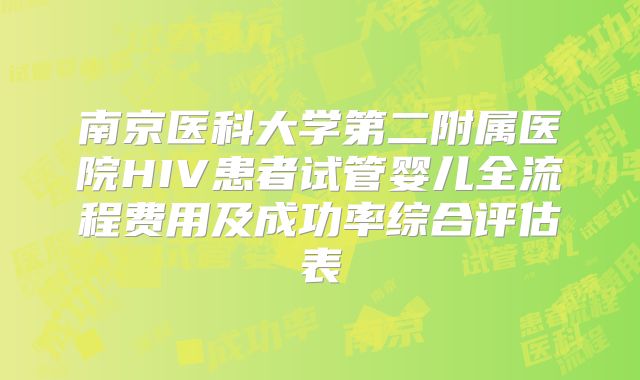 南京医科大学第二附属医院HIV患者试管婴儿全流程费用及成功率综合评估表