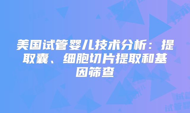 美国试管婴儿技术分析：提取囊、细胞切片提取和基因筛查