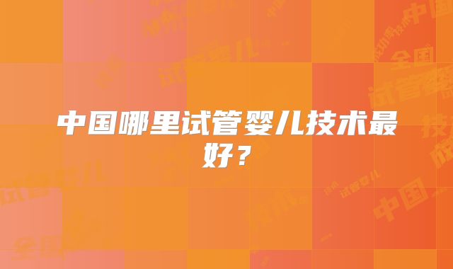 中国哪里试管婴儿技术最好？