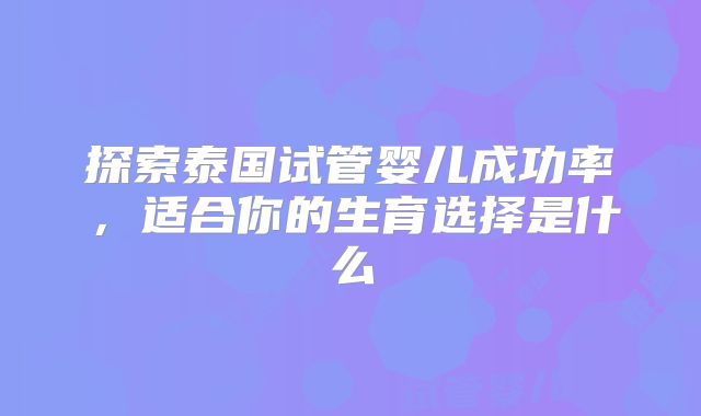 探索泰国试管婴儿成功率,适合你的生育选择是什么