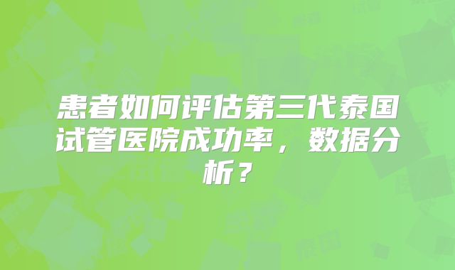 患者如何评估第三代泰国试管医院成功率，数据分析？