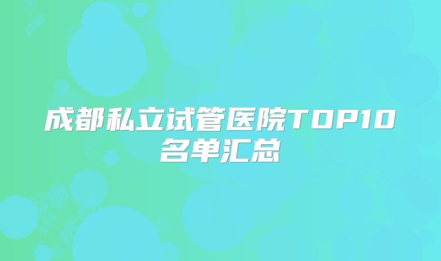 成都私立试管医院TOP10名单汇总