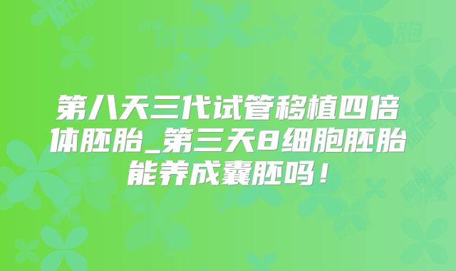 第八天三代试管移植四倍体胚胎_第三天8细胞胚胎能养成囊胚吗!