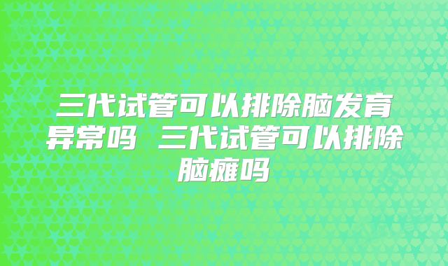 三代试管可以排除脑发育异常吗 三代试管可以排除脑瘫吗