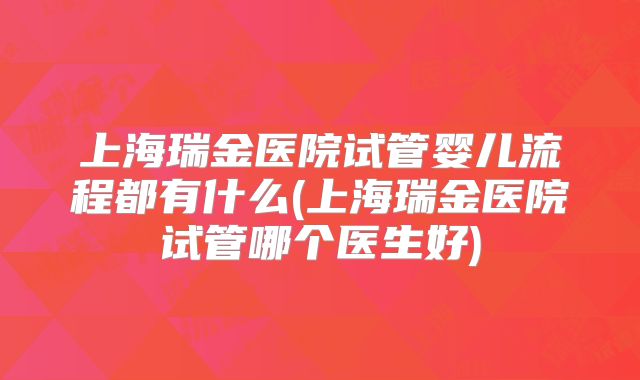 上海瑞金医院试管婴儿流程都有什么(上海瑞金医院试管哪个医生好)