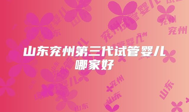 山东兖州第三代试管婴儿哪家好