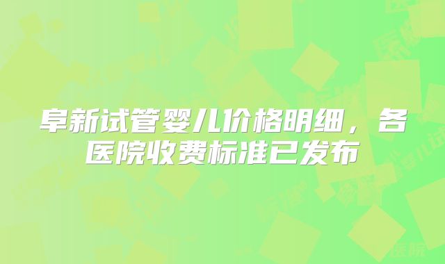 阜新试管婴儿价格明细，各医院收费标准已发布