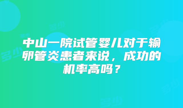 中山一院试管婴儿对于输卵管炎患者来说，成功的机率高吗？