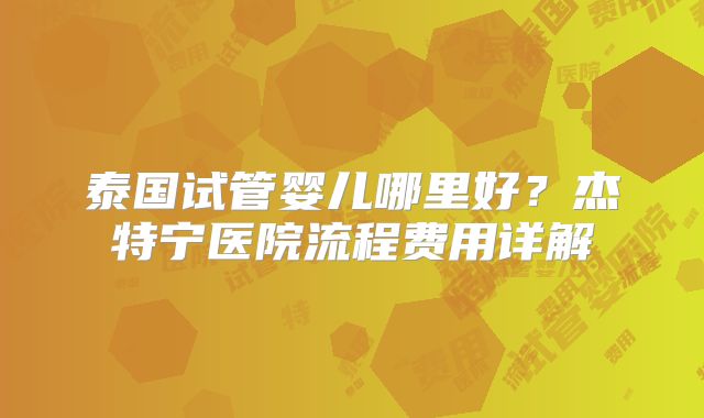泰国试管婴儿哪里好？杰特宁医院流程费用详解