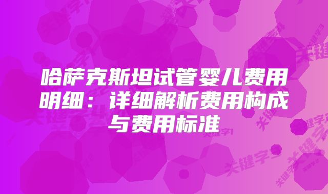 哈萨克斯坦试管婴儿费用明细：详细解析费用构成与费用标准
