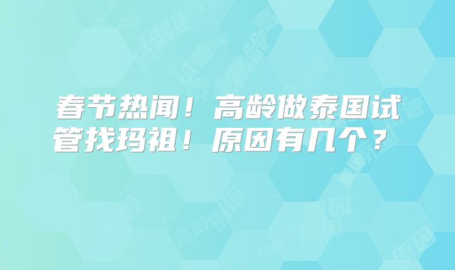 春节热闻!高龄做泰国试管找玛祖!原因有几个?
