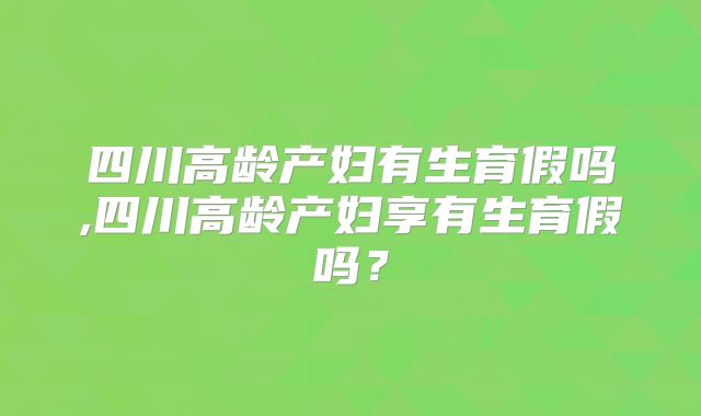 四川高龄产妇有生育假吗,四川高龄产妇享有生育假吗?