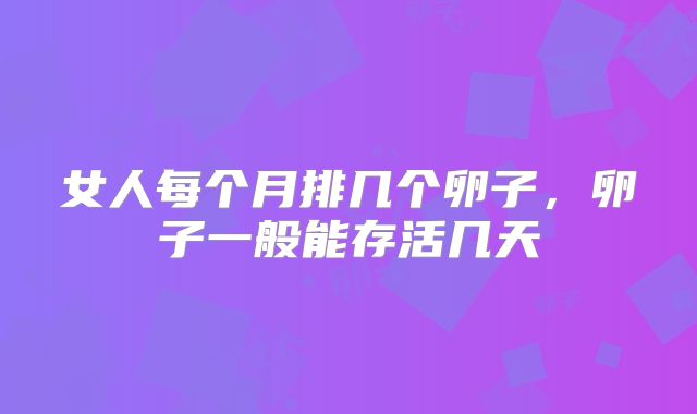 女人每个月排几个卵子，卵子一般能存活几天