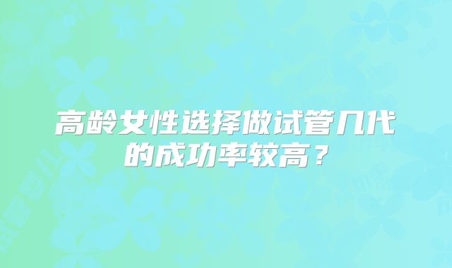 高龄女性选择做试管几代的成功率较高？