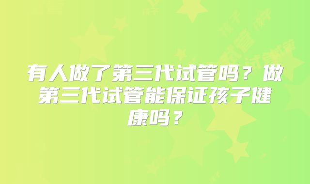 有人做了第三代试管吗？做第三代试管能保证孩子健康吗？