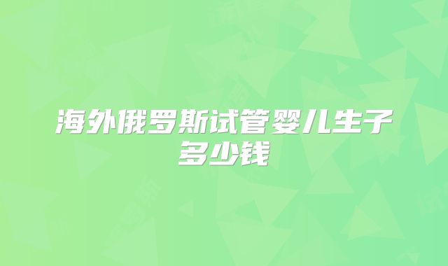 海外俄罗斯试管婴儿生子多少钱