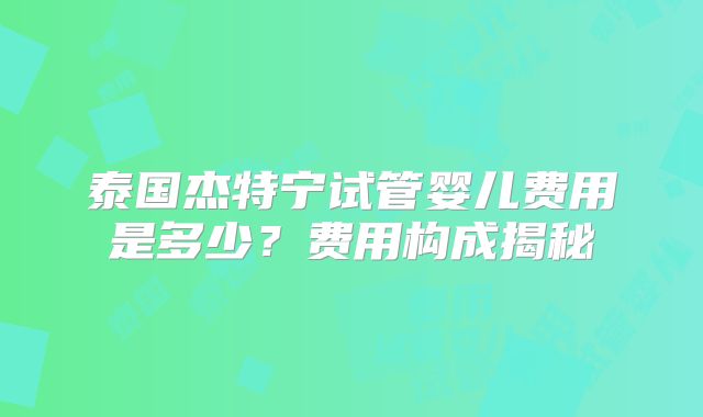 泰国杰特宁试管婴儿费用是多少？费用构成揭秘