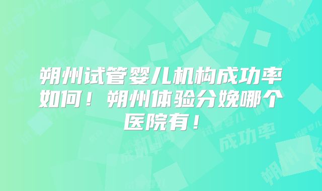 朔州试管婴儿机构成功率如何！朔州体验分娩哪个医院有！
