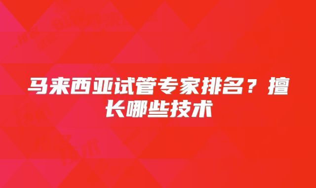 马来西亚试管专家排名？擅长哪些技术