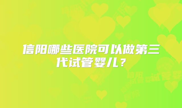 信阳哪些医院可以做第三代试管婴儿?