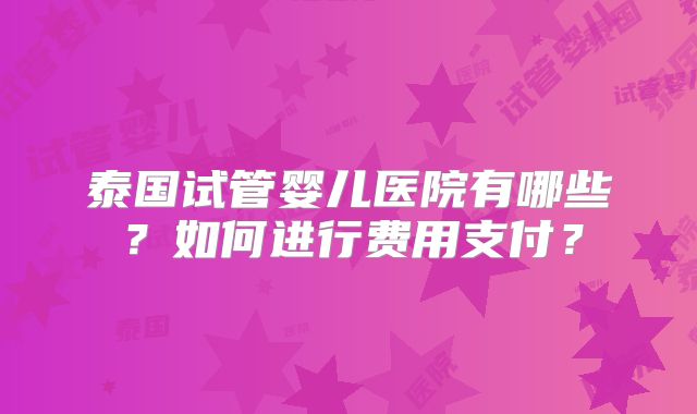 泰国试管婴儿医院有哪些?如何进行费用支付?