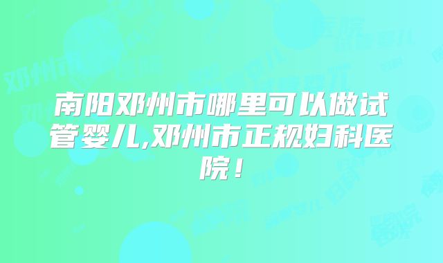 南阳邓州市哪里可以做试管婴儿,邓州市正规妇科医院！