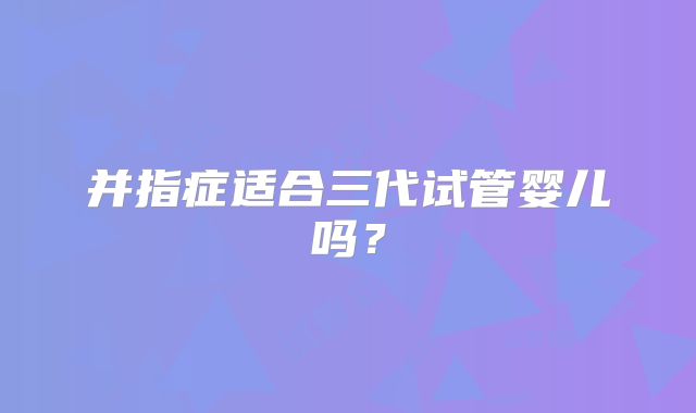 并指症适合三代试管婴儿吗？