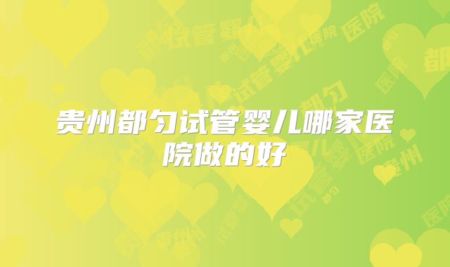贵州都匀试管婴儿哪家医院做的好