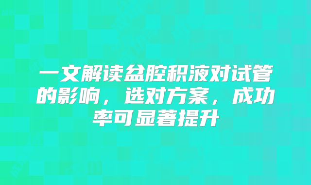一文解读盆腔积液对试管的影响，选对方案，成功率可显著提升