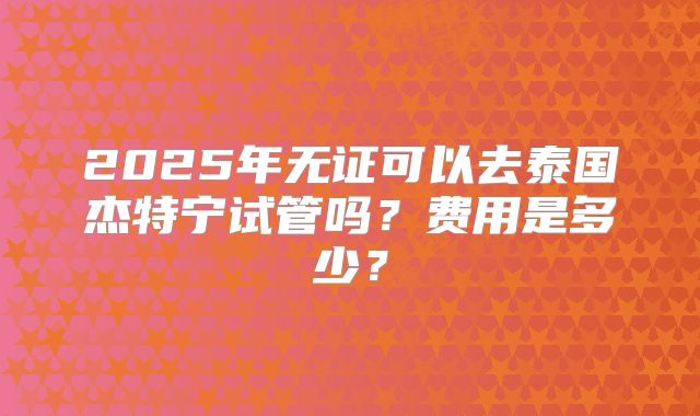 2025年无证可以去泰国杰特宁试管吗？费用是多少？