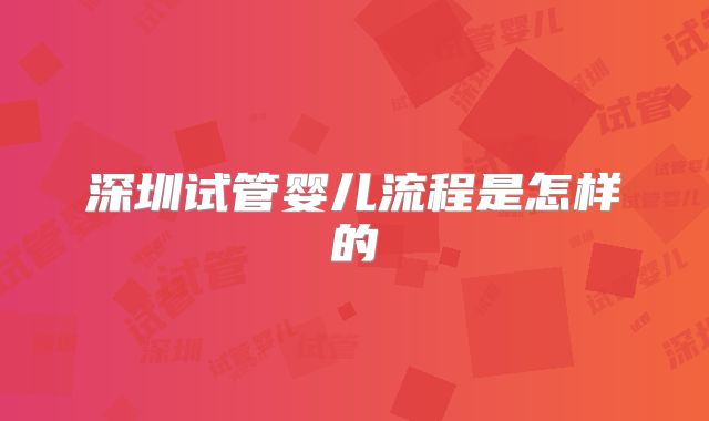 深圳试管婴儿流程是怎样的