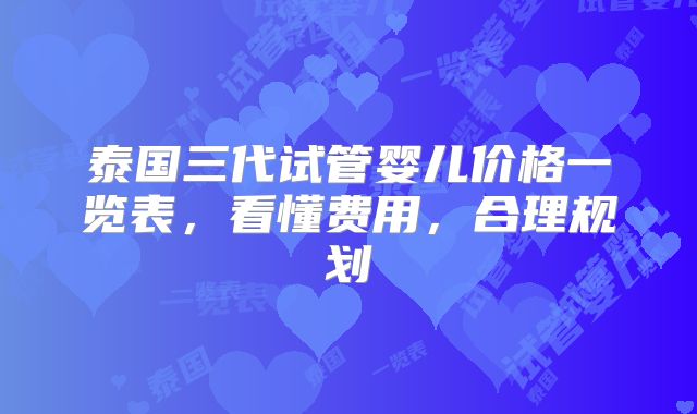泰国三代试管婴儿价格一览表,看懂费用,合理规划