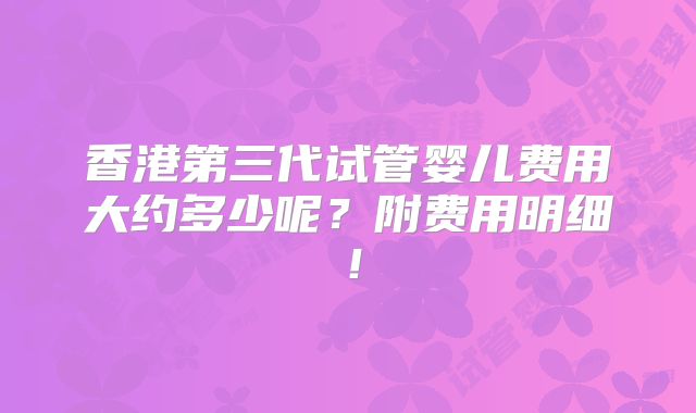 香港第三代试管婴儿费用大约多少呢?附费用明细!