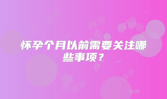 怀孕个月以前需要关注哪些事项？
