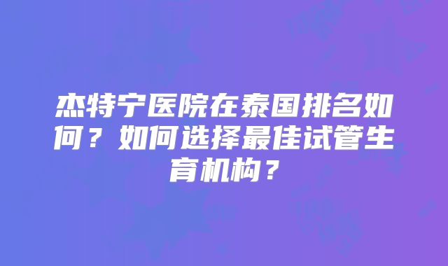 杰特宁医院在泰国排名如何？如何选择最佳试管生育机构？