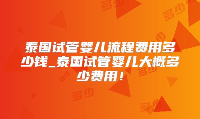泰国试管婴儿流程费用多少钱_泰国试管婴儿大概多少费用！