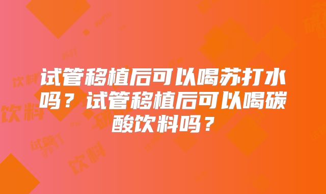 试管移植后可以喝苏打水吗？试管移植后可以喝碳酸饮料吗？
