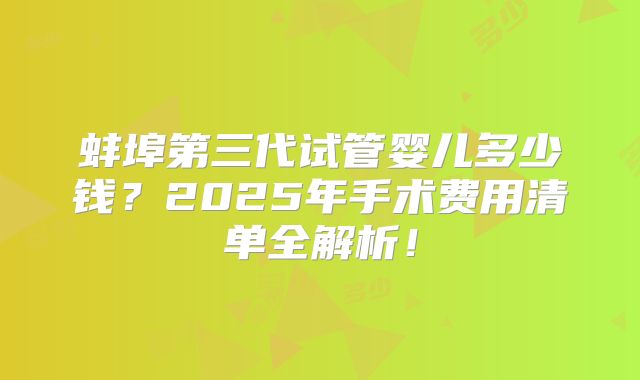 蚌埠第三代试管婴儿多少钱?2025年手术费用清单全解析!