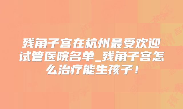 残角子宫在杭州最受欢迎试管医院名单_残角子宫怎么治疗能生孩子!