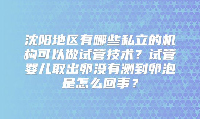 沈阳地区有哪些私立的机构可以做试管技术？试管婴儿取出卵没有测到卵泡是怎么回事？