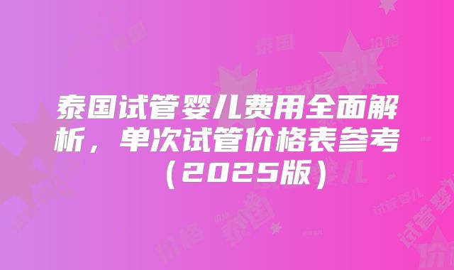 泰国试管婴儿费用全面解析，单次试管价格表参考（2025版）