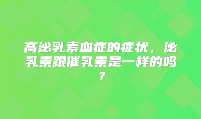高泌乳素血症的症状,泌乳素跟催乳素是一样的吗?