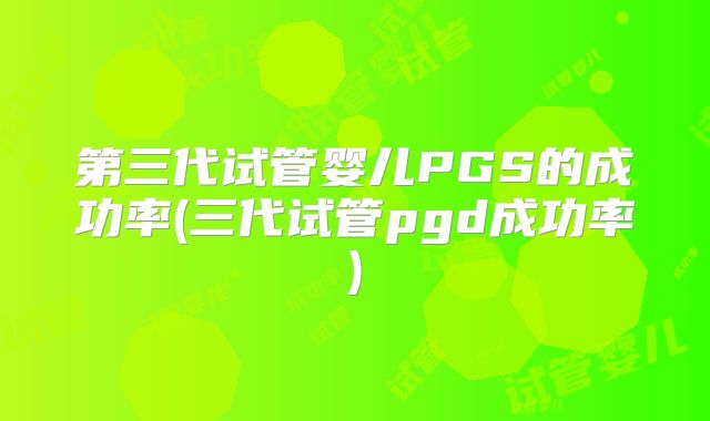 第三代试管婴儿PGS的成功率(三代试管pgd成功率)