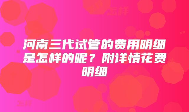 河南三代试管的费用明细是怎样的呢？附详情花费明细