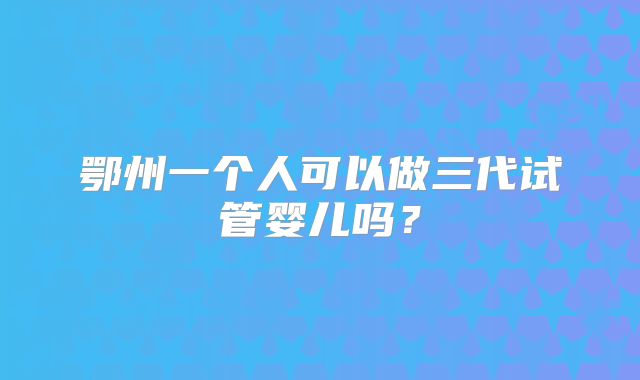 鄂州一个人可以做三代试管婴儿吗？