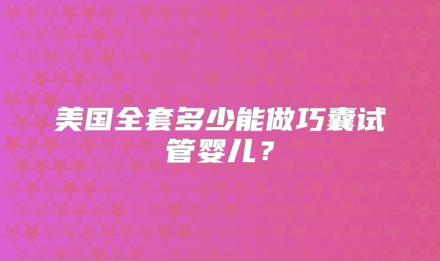 美国全套多少能做巧囊试管婴儿?