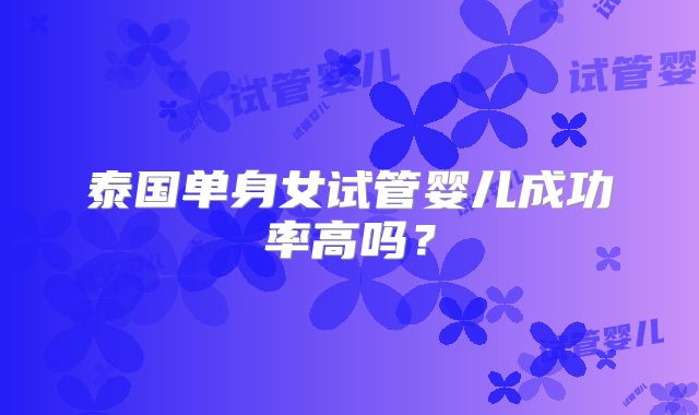 泰国单身女试管婴儿成功率高吗？