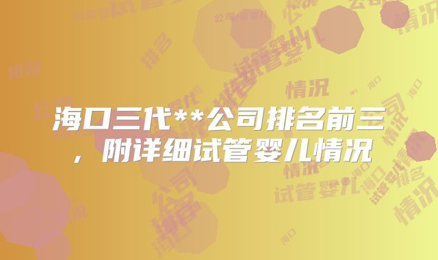 海口三代**公司排名前三，附详细试管婴儿情况