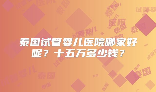 泰国试管婴儿医院哪家好呢？十五万多少钱？