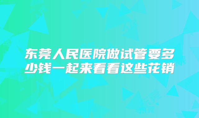 东莞人民医院做试管要多少钱一起来看看这些花销
